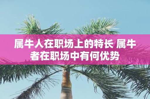 属牛人在职场上的特长 属牛者在职场中有何优势