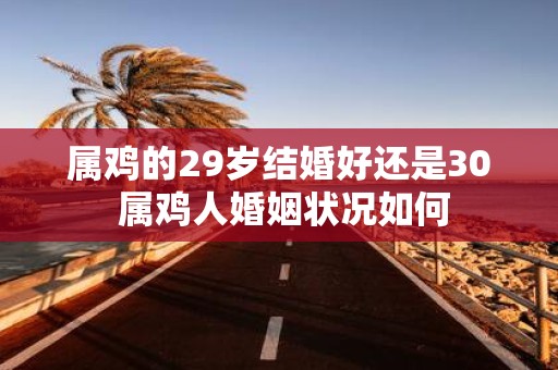 属鸡的29岁结婚好还是30 属鸡人婚姻状况如何