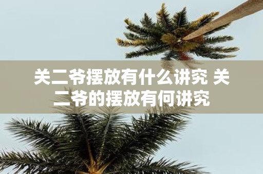 关二爷摆放有什么讲究 关二爷的摆放有何讲究