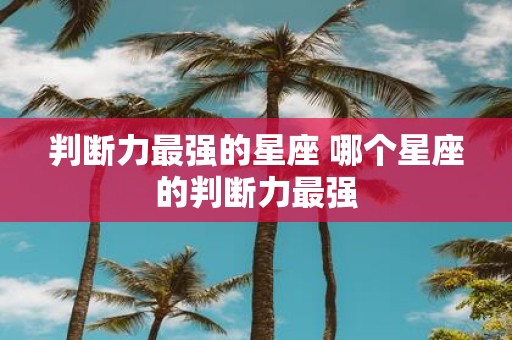 判断力最强的星座 哪个星座的判断力最强