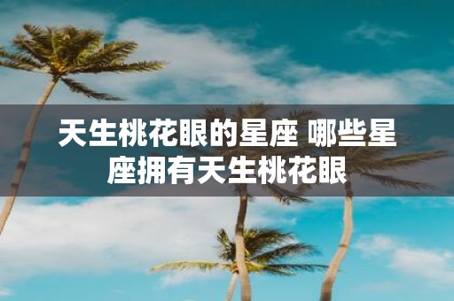 天生桃花眼的星座 哪些星座拥有天生桃花眼