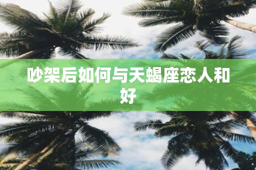 吵架后如何与天蝎座恋人和好
