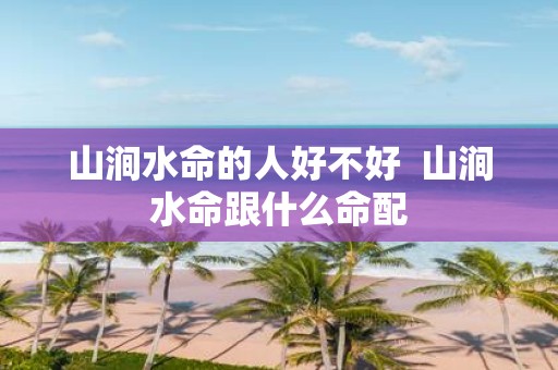 山涧水命的人好不好 山涧水命跟什么命配