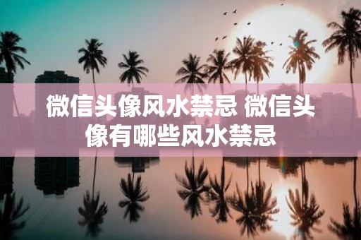 微信头像风水禁忌 微信头像有哪些风水禁忌