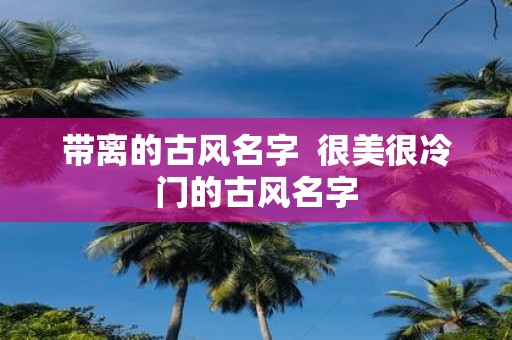 带离的古风名字 很美很冷门的古风名字