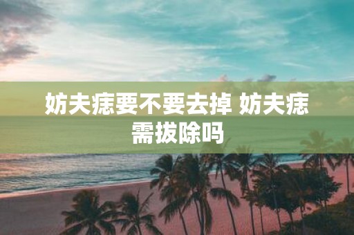 妨夫痣要不要去掉 妨夫痣需拔除吗