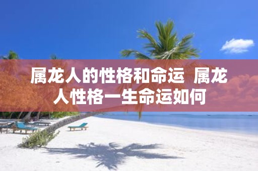 属龙人的性格和命运 属龙人性格一生命运如何