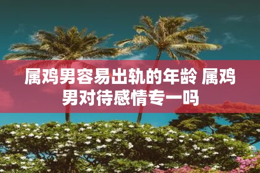 属鸡男容易出轨的年龄 属鸡男对待感情专一吗