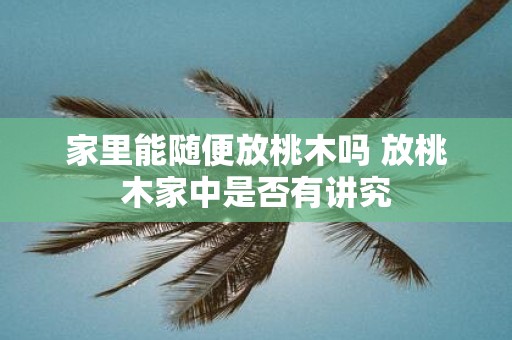 家里能随便放桃木吗 放桃木家中是否有讲究