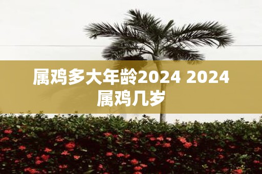 属鸡多大年龄2025 2025属鸡几岁