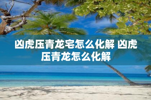凶虎压青龙宅怎么化解 凶虎压青龙怎么化解