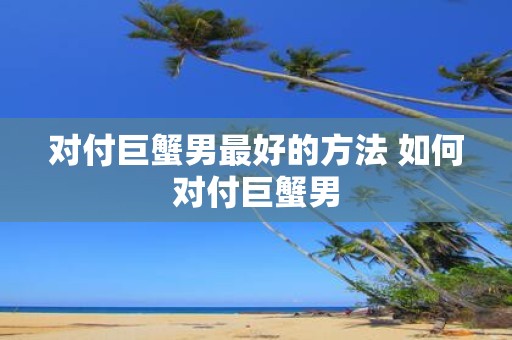 对付巨蟹男最好的方法 如何对付巨蟹男