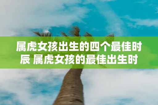 属虎女孩出生的四个最佳时辰 属虎女孩的最佳出生时辰有哪些