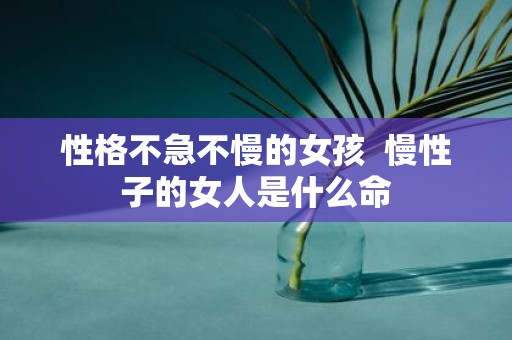 性格不急不慢的女孩 慢性子的女人是什么命