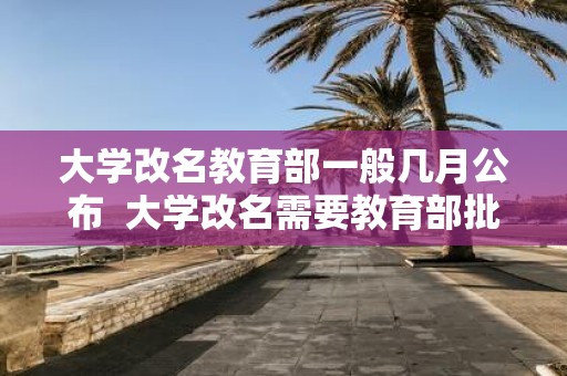 大学改名教育部一般几月公布 大学改名需要教育部批准吗