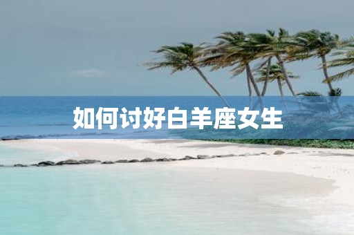 如何讨好白羊座女生