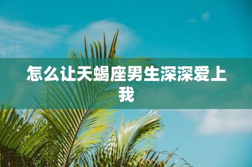 怎么让天蝎座男生深深爱上我