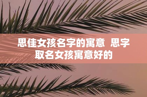 思佳女孩名字的寓意 思字取名女孩寓意好的
