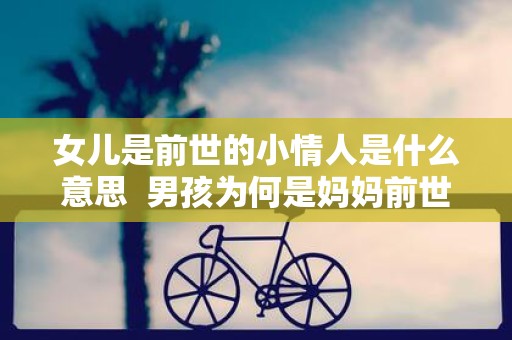 女儿是前世的小情人是什么意思 男孩为何是妈妈前世的小情人