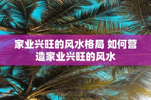 家业兴旺的风水格局 如何营造家业兴旺的风水