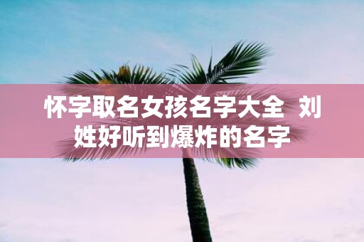 怀字取名女孩名字大全 刘姓好听到爆炸的名字