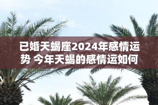 已婚天蝎座2025年感情运势 今年天蝎的感情运如何