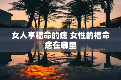 女人享福命的痣 女性的福命痣在哪里
