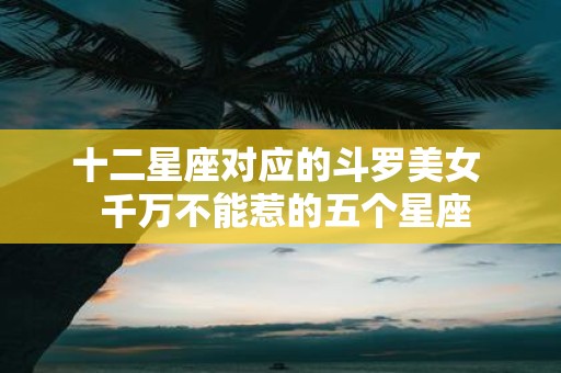 十二星座对应的斗罗美女 千万不能惹的五个星座