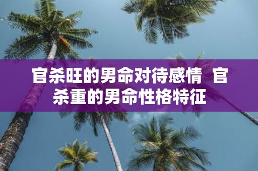 官杀旺的男命对待感情 官杀重的男命性格特征