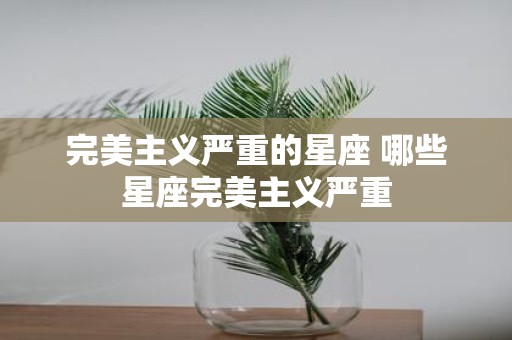 完美主义严重的星座 哪些星座完美主义严重