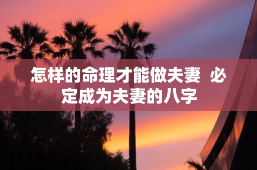 怎样的命理才能做夫妻 必定成为夫妻的八字