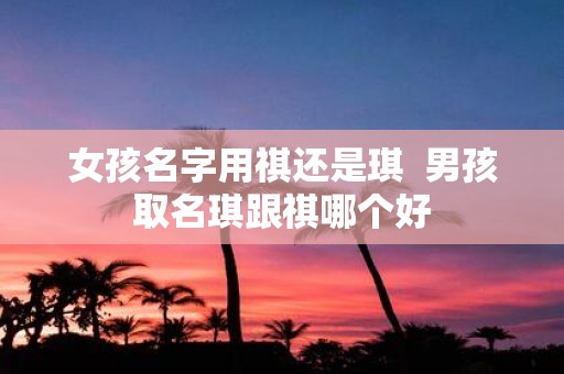 女孩名字用祺还是琪 男孩取名琪跟祺哪个好