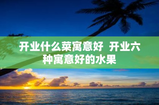 开业什么菜寓意好 开业六种寓意好的水果