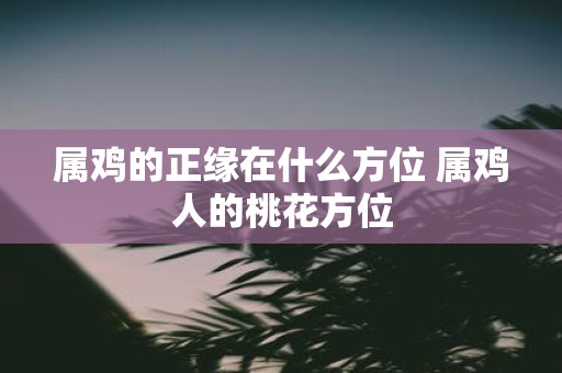 属鸡的正缘在什么方位 属鸡人的桃花方位