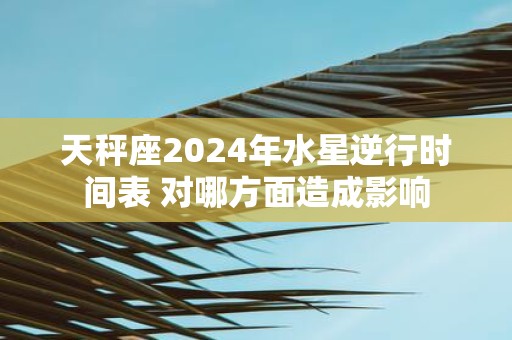 天秤座2025年水星逆行时间表 对哪方面造成影响