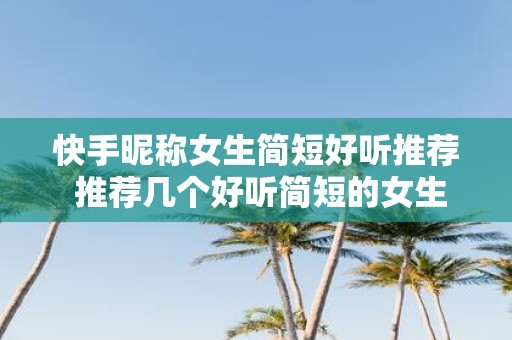 快手昵称女生简短好听推荐 推荐几个好听简短的女生快手昵称