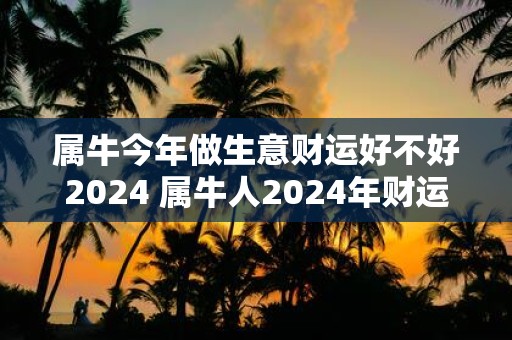 属牛今年做生意财运好不好2025 属牛人2025年财运如何