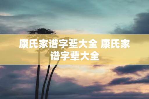 康氏家谱字辈大全 康氏家谱字辈大全