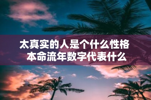 太真实的人是个什么性格 本命流年数字代表什么