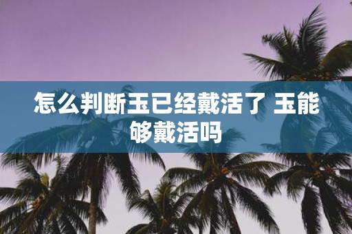 怎么判断玉已经戴活了 玉能够戴活吗