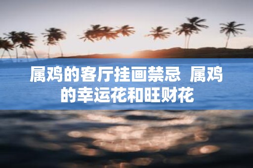 属鸡的客厅挂画禁忌 属鸡的幸运花和旺财花