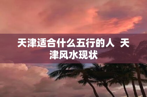 天津适合什么五行的人 天津风水现状