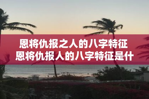 恩将仇报之人的八字特征 恩将仇报人的八字特征是什么