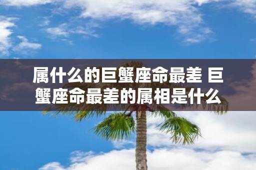 属什么的巨蟹座命最差 巨蟹座命最差的属相是什么