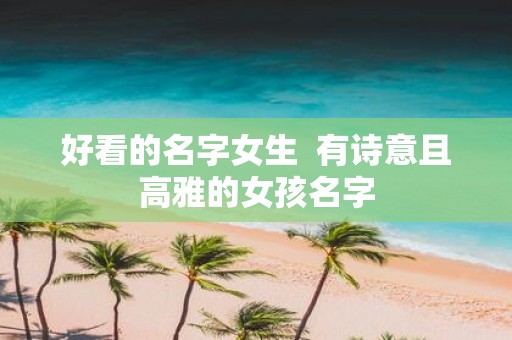 好看的名字女生  有诗意且高雅的女孩名字
