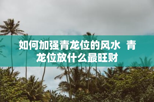 如何加强青龙位的风水 青龙位放什么最旺财