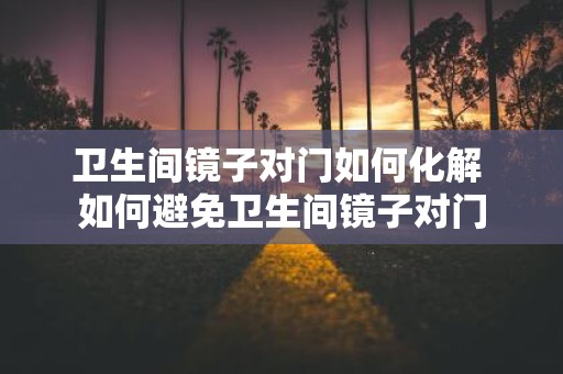卫生间镜子对门如何化解 如何避免卫生间镜子对门