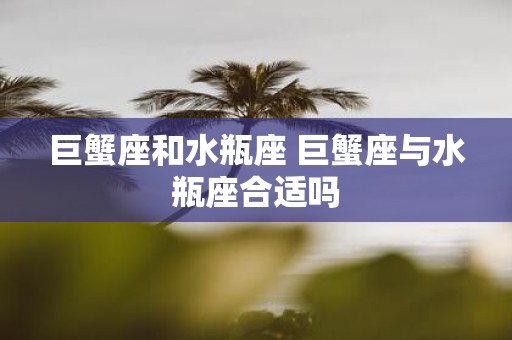 巨蟹座和水瓶座 巨蟹座与水瓶座合适吗