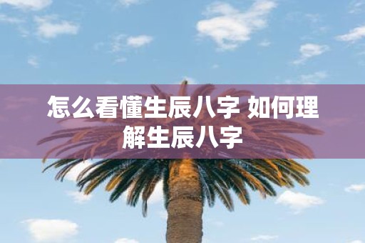 怎么看懂生辰八字 如何理解生辰八字