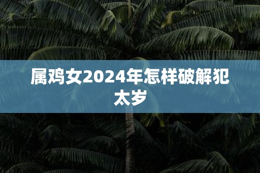 属鸡女2025年怎样破解犯太岁